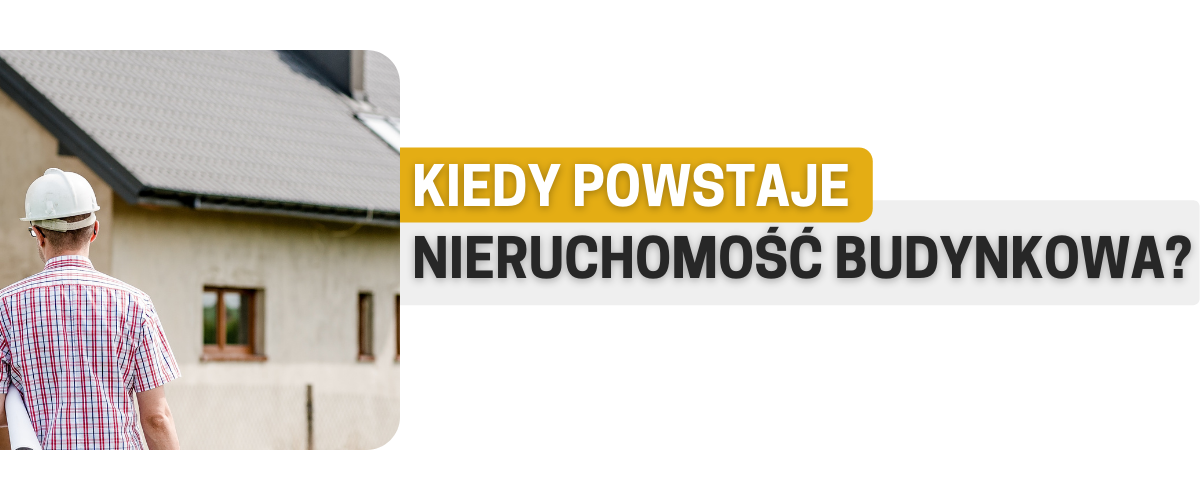 Kiedy powstaje nieruchomość budynkowa? 